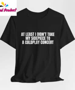 At Least I Didn't Take My Sidepiece to a Coldplay Concert Shirt