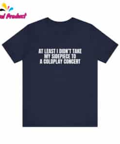 At Least I Didnt Take My Sidepiece to a Coldplay Concert Shirt2