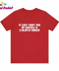 At Least I Didnt Take My Sidepiece to a Coldplay Concert Shirt3