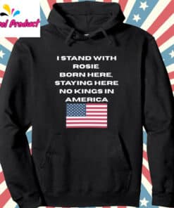 I Stand With Rosie ODonnells Born Here Staying Here No Kings in America Shirt Hoodie