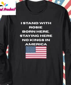 I Stand With Rosie ODonnells Born Here Staying Here No Kings in America Shirt Long Sleeve