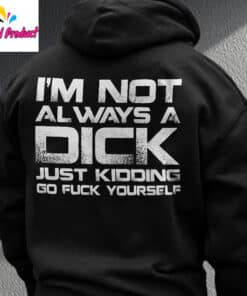 I'm Not Always A Dick Just Kidding Go Fuck Yourself Shirt