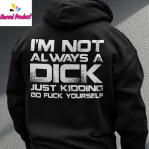 I'm Not Always A Dick Just Kidding Go Fuck Yourself Shirt 12 Im Not Always A Dick Just Kidding Go Fuck Yourself Shirt