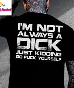 Im Not Always A Dick Just Kidding Go Fuck Yourself Shirt2