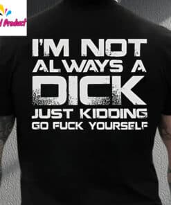 Im Not Always A Dick Just Kidding Go Fuck Yourself Shirt3